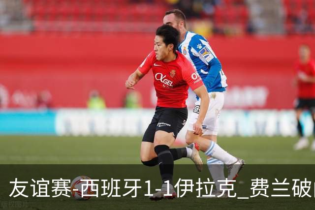 友谊赛-西班牙1-1伊拉克 费兰破门奥尔莫助攻多斯基世界波